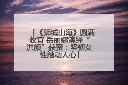 《狮城山海》圆满收官 岳丽娜演绎“洪颜”获赞：坚韧女性触动人心
