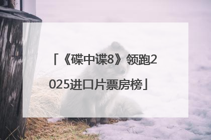 《碟中谍8》领跑2025进口片票房榜