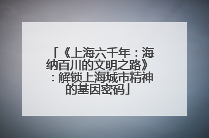 《上海六千年：海纳百川的文明之路》：解锁上海城市精神的基因密码