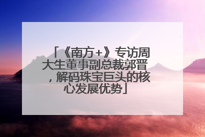 《南方+》专访周大生董事副总裁郭晋，解码珠宝巨头的核心发展优势