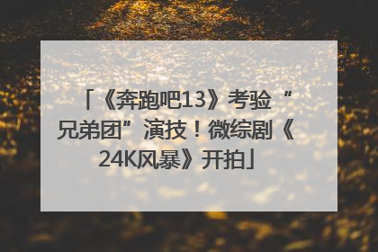 《奔跑吧13》考验“兄弟团”演技！微综剧《24K风暴》开拍