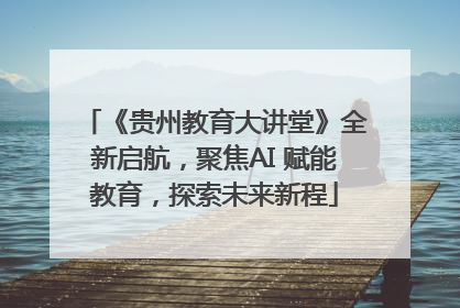 《贵州教育大讲堂》全新启航，聚焦AI 赋能教育，探索未来新程