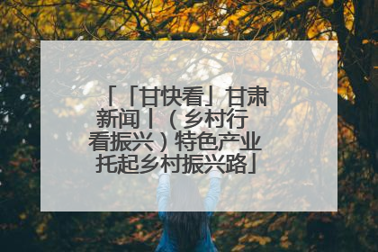 「甘快看」甘肃新闻丨（乡村行 看振兴）特色产业托起乡村振兴路