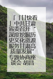 「甘快看」中共甘肃省委召开“深度挖掘历史文化资源服务甘肃高质量发展”专题协商座谈会 胡昌升主持并讲话
