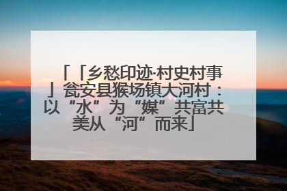「乡愁印迹·村史村事」瓮安县猴场镇大河村：以“水”为“媒”共富共美从“河”而来