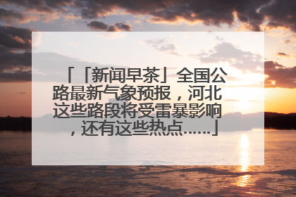 「新闻早茶」全国公路最新气象预报，河北这些路段将受雷暴影响，还有这些热点……