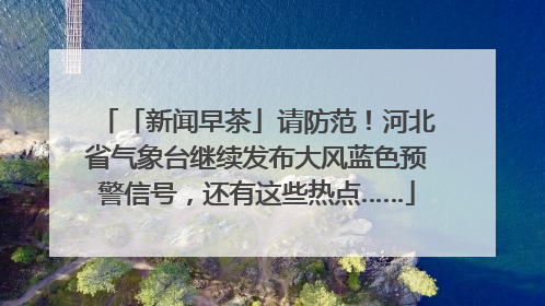 「新闻早茶」请防范！河北省气象台继续发布大风蓝色预警信号，还有这些热点……