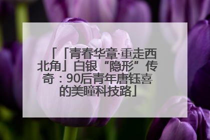「青春华章·重走西北角」白银“隐形”传奇：90后青年唐钰喜的美瞳科技路