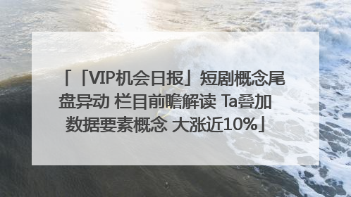「VIP机会日报」短剧概念尾盘异动 栏目前瞻解读 Ta叠加数据要素概念 大涨近10%