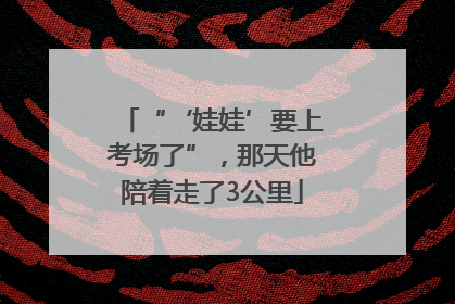 “‘娃娃’要上考场了”，那天他陪着走了3公里