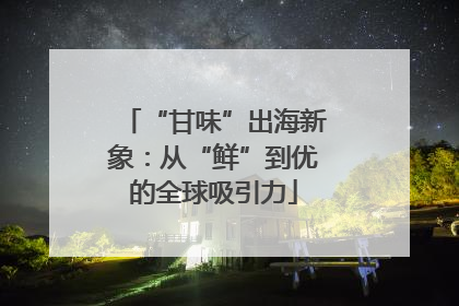 “甘味”出海新象：从“鲜”到优的全球吸引力