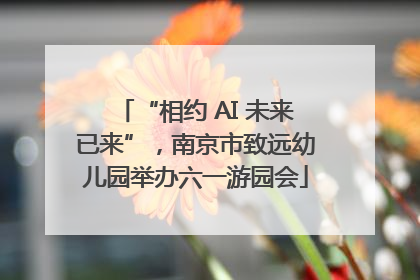 “相约 AI 未来已来”，南京市致远幼儿园举办六一游园会