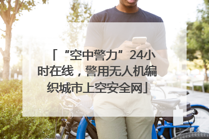 “空中警力”24小时在线，警用无人机编织城市上空安全网