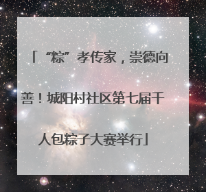 “粽”孝传家，崇德向善！城阳村社区第七届千人包粽子大赛举行