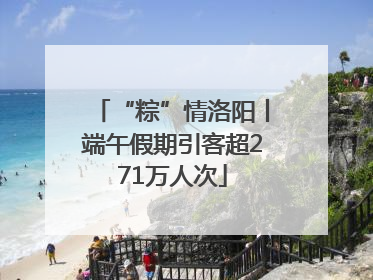 “粽”情洛阳丨端午假期引客超271万人次