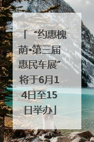 “约惠槐荫•第三届惠民车展”将于6月14日至15日举办