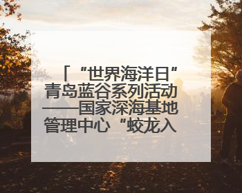 “世界海洋日”青岛蓝谷系列活动——国家深海基地管理中心“蛟龙入海 逐梦深蓝”主题开放日活动成功举办