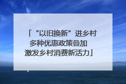 “以旧换新”进乡村 多种优惠政策叠加 激发乡村消费新活力