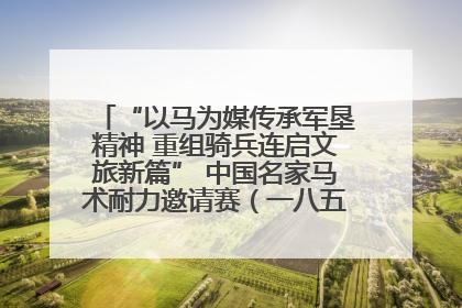 “以马为媒传承军垦精神 重组骑兵连启文旅新篇” 中国名家马术耐力邀请赛（一八五团站）暨重启骑兵连活动正式启动