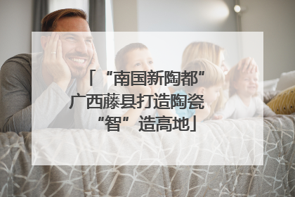 “南国新陶都”广西藤县打造陶瓷“智”造高地