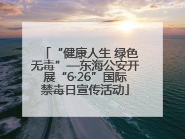 “健康人生 绿色无毒”—东海公安开展“6·26”国际禁毒日宣传活动