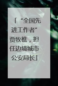 “全国先进工作者”贾牧樵，担任边境城市公安局长