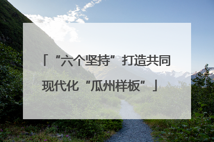 “六个坚持”打造共同现代化“瓜州样板”