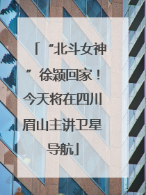 “北斗女神”徐颖回家！今天将在四川眉山主讲卫星导航