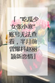 “吃瓜少女张小寒”账号无法查看，半月前曾爆料赵丽颖新恋情