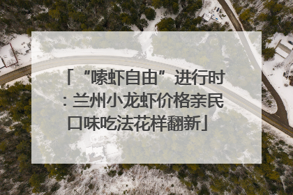 “嗦虾自由”进行时：兰州小龙虾价格亲民口味吃法花样翻新