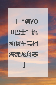 “嗨YOU巴士”流动餐车亮相海淀龙舟赛