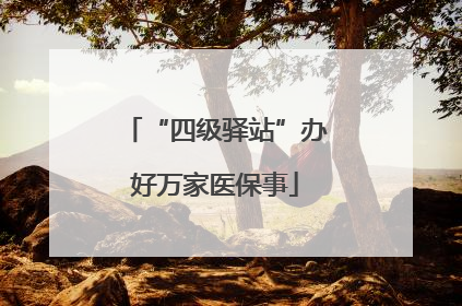 “四级驿站”办好万家医保事