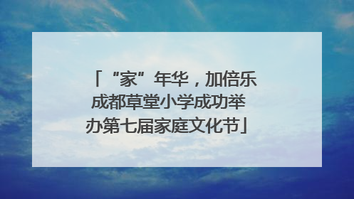 “家”年华，加倍乐 成都草堂小学成功举办第七届家庭文化节