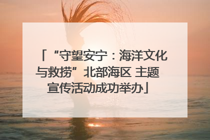 “守望安宁：海洋文化与救捞”北部海区 主题宣传活动成功举办