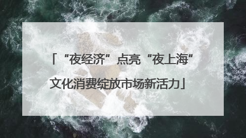 “夜经济”点亮“夜上海” 文化消费绽放市场新活力