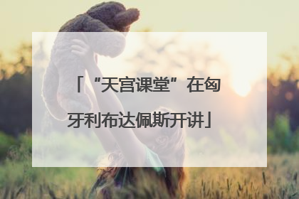 “天宫课堂”在匈牙利布达佩斯开讲