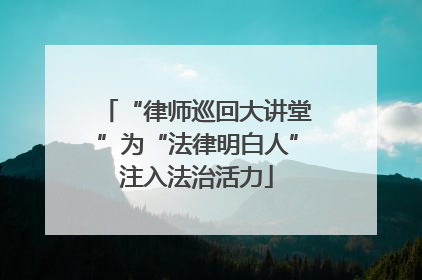 “律师巡回大讲堂”为“法律明白人”注入法治活力