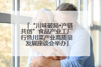 “川味破局•产链共创”食品产业工厂行暨川菜产业高质量发展座谈会举办