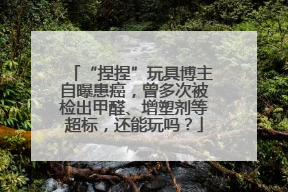 “捏捏”玩具博主自曝患癌，曾多次被检出甲醛、增塑剂等超标，还能玩吗？