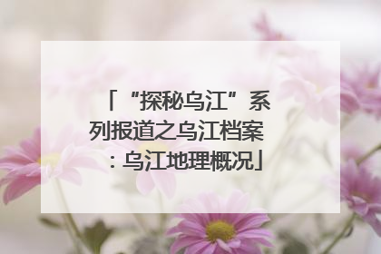 “探秘乌江”系列报道之乌江档案：乌江地理概况