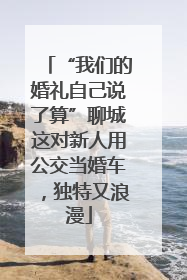 “我们的婚礼自己说了算”聊城这对新人用公交当婚车，独特又浪漫
