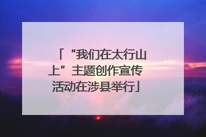 “我们在太行山上”主题创作宣传活动在涉县举行
