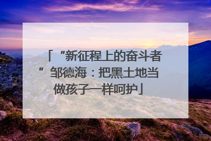 “新征程上的奋斗者”邹德海：把黑土地当做孩子一样呵护