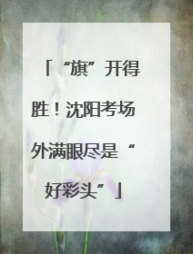 “旗”开得胜！沈阳考场外满眼尽是“好彩头”