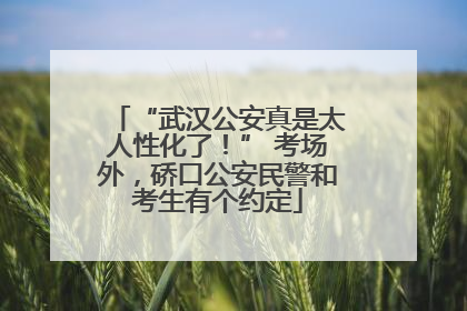 “武汉公安真是太人性化了！” 考场外，硚口公安民警和考生有个约定