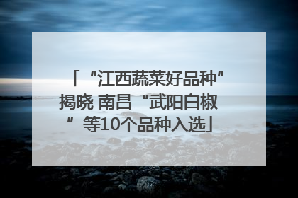 “江西蔬菜好品种”揭晓 南昌“武阳白椒”等10个品种入选