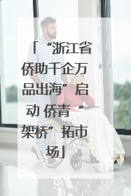 “浙江省侨助千企万品出海”启动 侨青“架桥”拓市场
