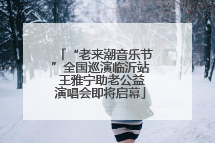 “老来潮音乐节”全国巡演临沂站 王雅宁助老公益演唱会即将启幕