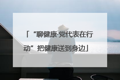 “聊健康·党代表在行动”把健康送到身边