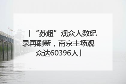 “苏超”观众人数纪录再刷新，南京主场观众达60396人